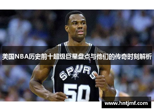 美国NBA历史前十超级巨星盘点与他们的传奇时刻解析